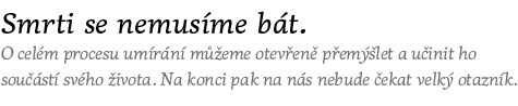 Smrti se nemusíme bát. O celém procesu umírání můžeme otevřeně přemýšlet a učinit ho součástí našeho života. Na konci pak na nás nebude čekat velký otazník.